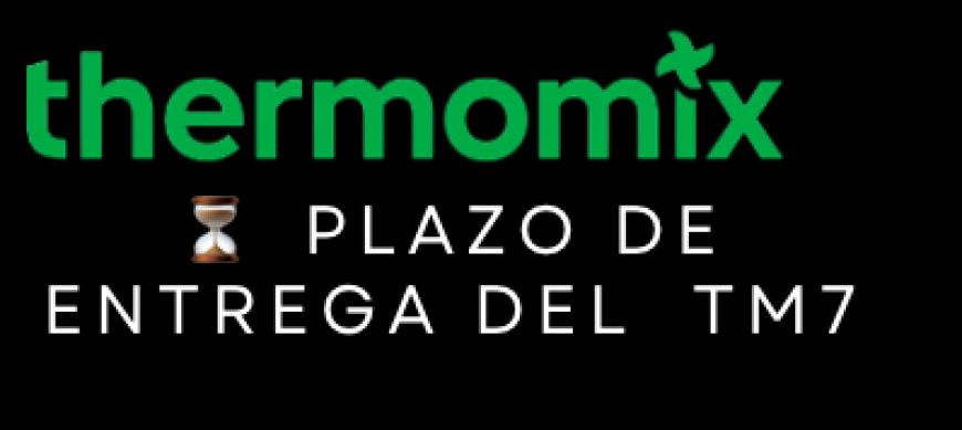 Plazo de entrega del Thermomix® Tm7. ¿Cuánto tarda? Tiempo de espera tm7.